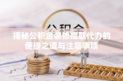 石拐揭秘公积金装修提取代办的便捷之道与注意事项