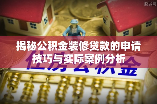石拐揭秘公积金装修贷款的申请技巧与实际案例分析