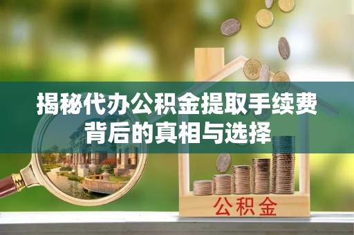 石拐揭秘代办公积金提取手续费背后的真相与选择