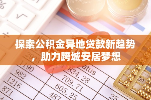 石拐探索公积金异地贷款新趋势，助力跨城安居梦想