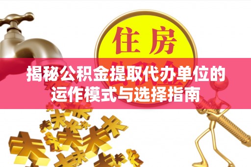 石拐揭秘公积金提取代办单位的运作模式与选择指南