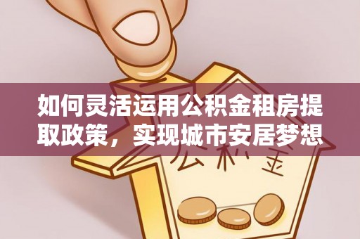 石拐如何灵活运用公积金租房提取政策，实现城市安居梦想