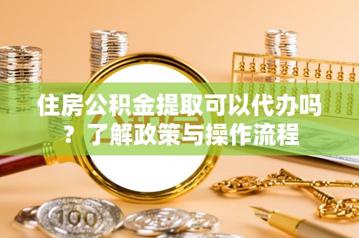 石拐住房公积金提取可以代办吗？了解政策与操作流程