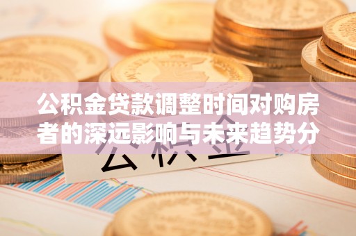 石拐公积金贷款调整时间对购房者的深远影响与未来趋势分析