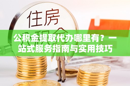 石拐公积金提取代办哪里有？一站式服务指南与实用技巧