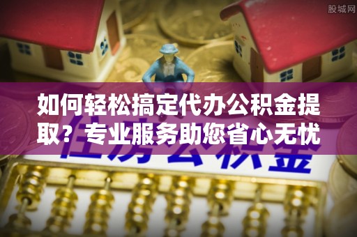 石拐如何轻松搞定代办公积金提取？专业服务助您省心无忧