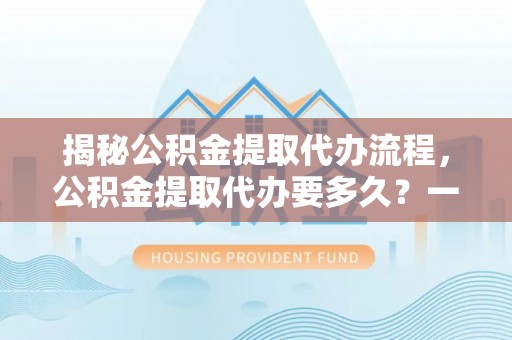 石拐揭秘公积金提取代办流程，公积金提取代办要多久？一站式指南为你解答