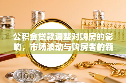 石拐公积金贷款调整对购房的影响，市场波动与购房者的新选择