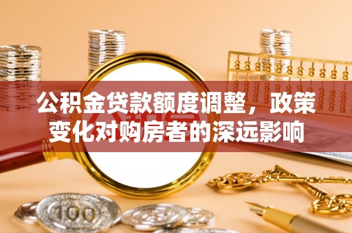 石拐公积金贷款额度调整，政策变化对购房者的深远影响