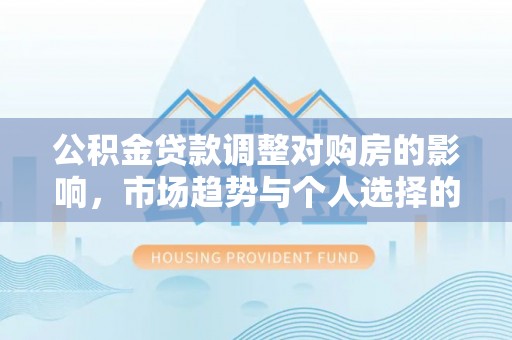 石拐公积金贷款调整对购房的影响，市场趋势与个人选择的深度解析