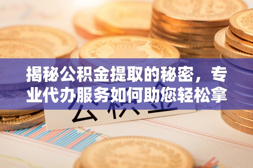 石拐揭秘公积金提取的秘密，专业代办服务如何助您轻松拿钱