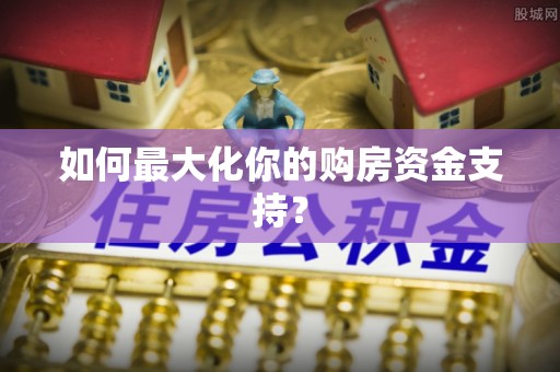 石拐如何最大化你的购房资金支持？