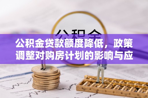 石拐公积金贷款额度降低，政策调整对购房计划的影响与应对策略