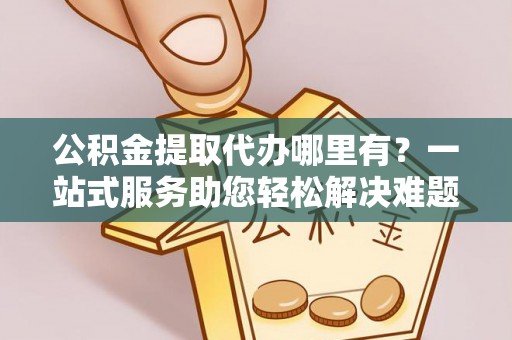 石拐公积金提取代办哪里有？一站式服务助您轻松解决难题