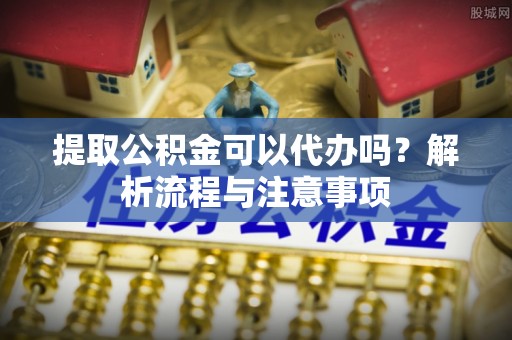 石拐提取公积金可以代办吗？解析流程与注意事项