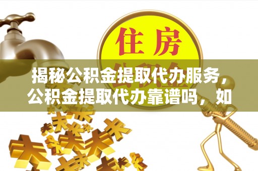 石拐揭秘公积金提取代办服务，公积金提取代办靠谱吗，如何选择值得信赖的平台？
