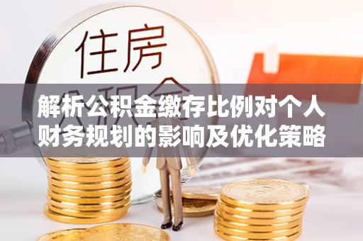 石拐解析公积金缴存比例对个人财务规划的影响及优化策略