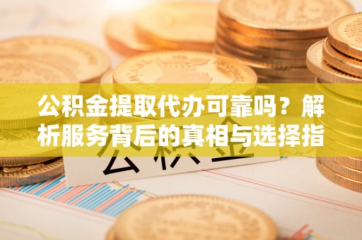 石拐公积金提取代办可靠吗？解析服务背后的真相与选择指南