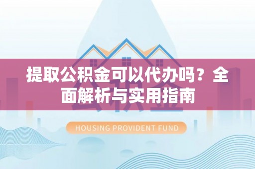 石拐提取公积金可以代办吗？全面解析与实用指南
