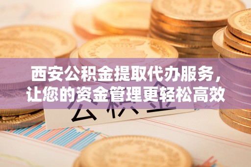 石拐西安公积金提取代办服务，让您的资金管理更轻松高效