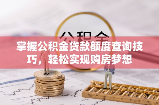 石拐掌握公积金贷款额度查询技巧，轻松实现购房梦想