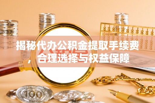 石拐揭秘代办公积金提取手续费，合理选择与权益保障