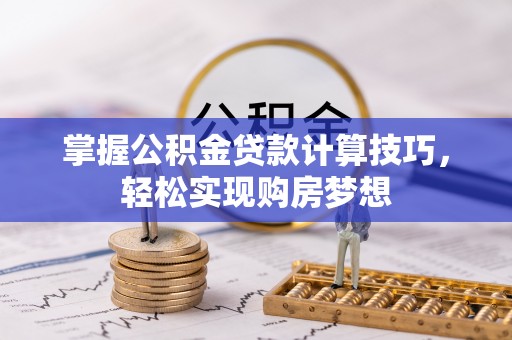 石拐掌握公积金贷款计算技巧，轻松实现购房梦想