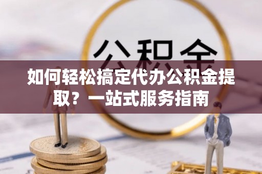 石拐如何轻松搞定代办公积金提取？一站式服务指南