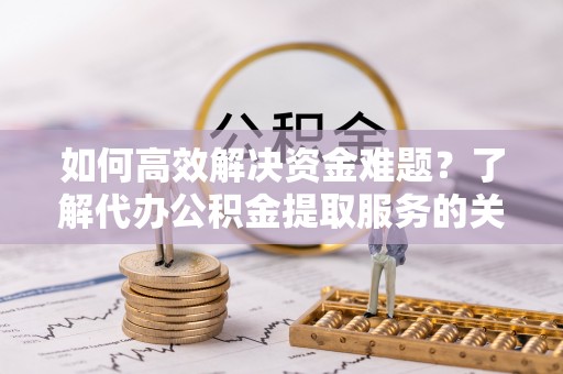 石拐如何高效解决资金难题？了解代办公积金提取服务的关键步骤与优势