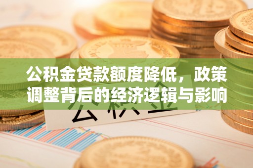 石拐公积金贷款额度降低，政策调整背后的经济逻辑与影响分析