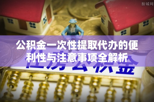 石拐公积金一次性提取代办的便利性与注意事项全解析