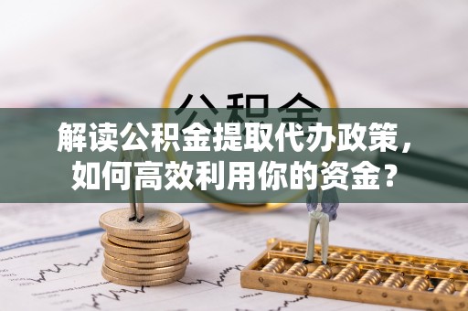 石拐解读公积金提取代办政策，如何高效利用你的资金？