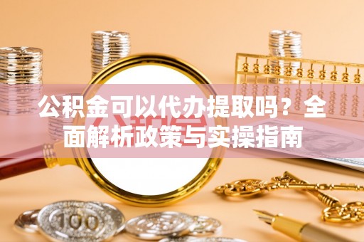 石拐公积金可以代办提取吗？全面解析政策与实操指南