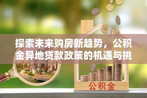 石拐探索未来购房新趋势，公积金异地贷款政策的机遇与挑战