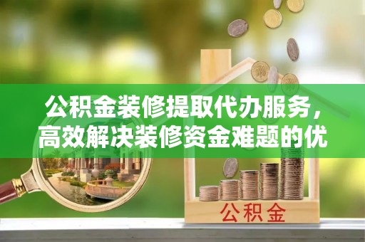 石拐公积金装修提取代办服务，高效解决装修资金难题的优选方案