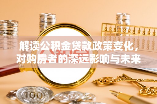 石拐解读公积金贷款政策变化，对购房者的深远影响与未来趋势