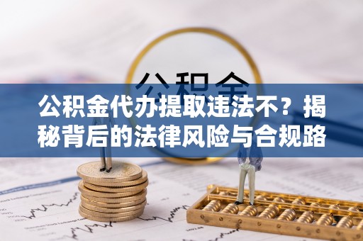 石拐公积金代办提取违法不？揭秘背后的法律风险与合规路径