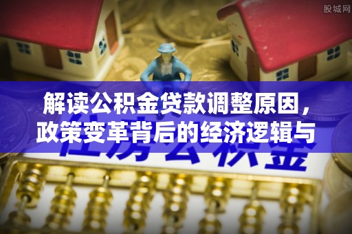 石拐解读公积金贷款调整原因，政策变革背后的经济逻辑与民生影响