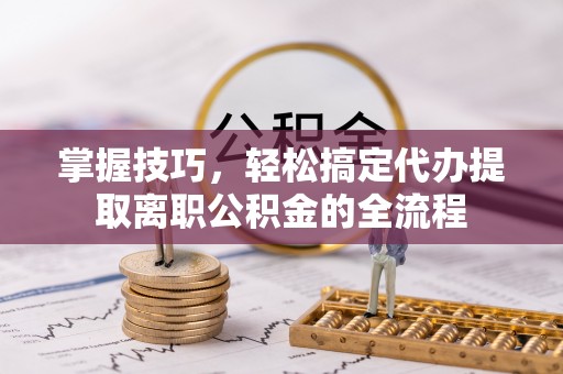 石拐掌握技巧，轻松搞定代办提取离职公积金的全流程