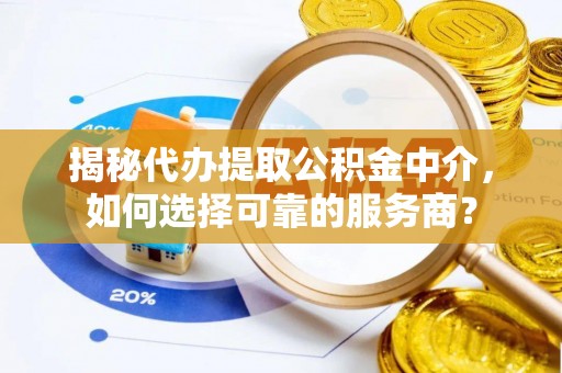 石拐揭秘代办提取公积金中介，如何选择可靠的服务商？