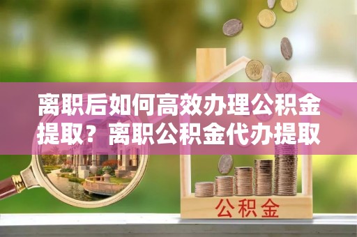 石拐离职后如何高效办理公积金提取？离职公积金代办提取全攻略
