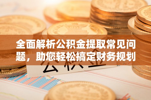 石拐全面解析公积金提取常见问题，助您轻松搞定财务规划