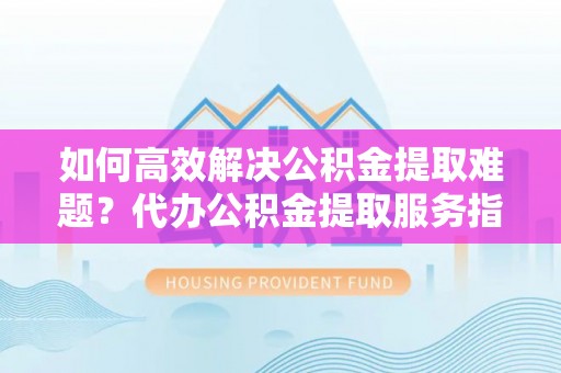 石拐如何高效解决公积金提取难题？代办公积金提取服务指南