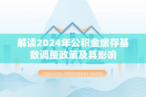 石拐解读2024年公积金缴存基数调整政策及其影响