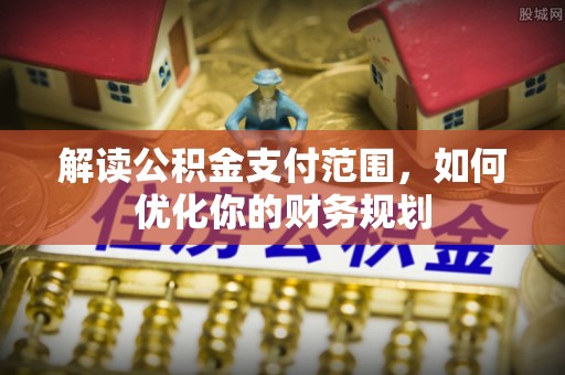 石拐解读公积金支付范围，如何优化你的财务规划