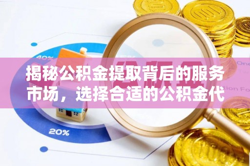 石拐揭秘公积金提取背后的服务市场，选择合适的公积金代办提取公司是关键