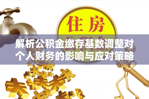 石拐解析公积金缴存基数调整对个人财务的影响与应对策略