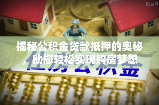 石拐揭秘公积金贷款抵押的奥秘，助您轻松实现购房梦想