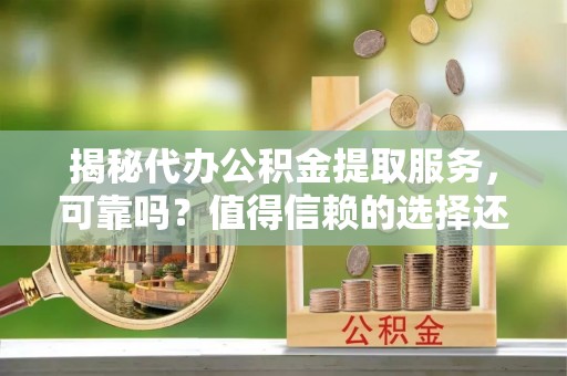 石拐揭秘代办公积金提取服务，可靠吗？值得信赖的选择还是潜在风险？