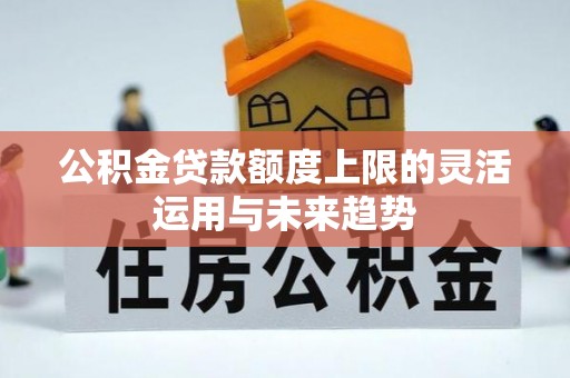 石拐公积金贷款额度上限的灵活运用与未来趋势